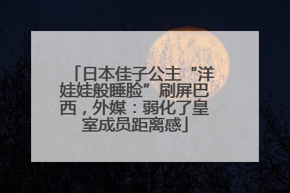 日本佳子公主“洋娃娃般睡脸”刷屏巴西，外媒：弱化了皇室成员距离感