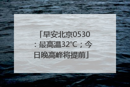 早安北京0530：最高温32℃；今日晚高峰将提前