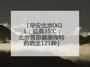 早安北京0611：最高35℃；北京普惠健康保特药增至121种