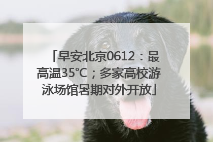 早安北京0612：最高温35℃；多家高校游泳场馆暑期对外开放
