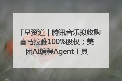 早资道｜腾讯音乐拟收购喜马拉雅100%股权；美团AI编程Agent工具NoCode上线
