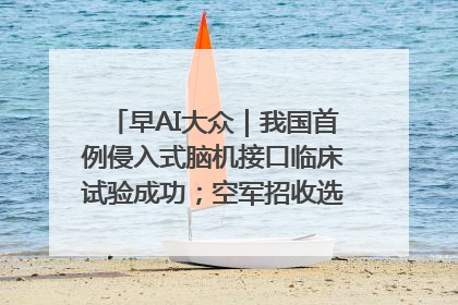 早AI大众｜我国首例侵入式脑机接口临床试验成功；空军招收选拔女飞行学员