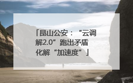 昆山公安：“云调解2.0”跑出矛盾化解“加速度”