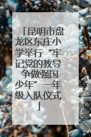 昆明市盘龙区东庄小学举行“牢记党的教导 争做强国少年”一年级入队仪式