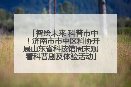 智绘未来 科普市中！济南市市中区科协开展山东省科技馆周末观看科普剧及体验活动