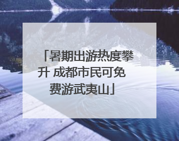 暑期出游热度攀升 成都市民可免费游武夷山