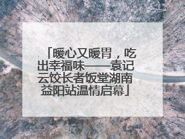 暖心又暖胃，吃出幸福味——袁记云饺长者饭堂湖南益阳站温情启幕