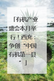 有机产业盛会本月举行！西充：争创“中国有机第一县”