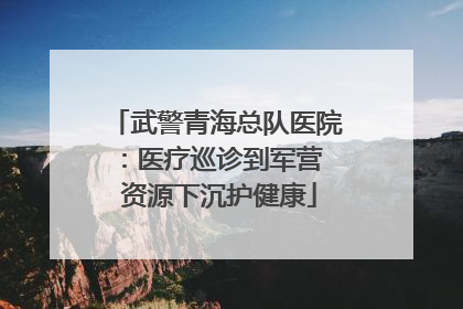 武警青海总队医院：医疗巡诊到军营  资源下沉护健康