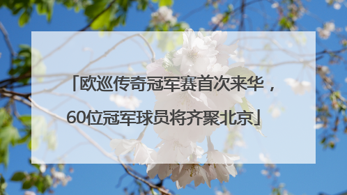 欧巡传奇冠军赛首次来华，60位冠军球员将齐聚北京