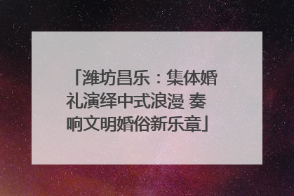潍坊昌乐：集体婚礼演绎中式浪漫 奏响文明婚俗新乐章