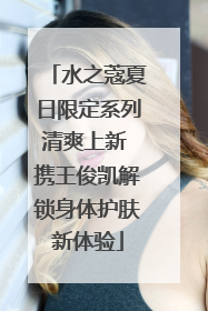 水之蔻夏日限定系列清爽上新 携王俊凯解锁身体护肤新体验