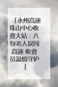 永州高速珠山中心收费大站：八旬老人误闯高速 收费员温情守护