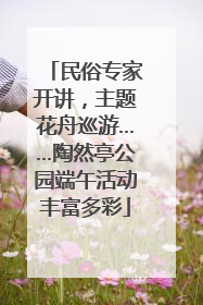 民俗专家开讲，主题花舟巡游……陶然亭公园端午活动丰富多彩