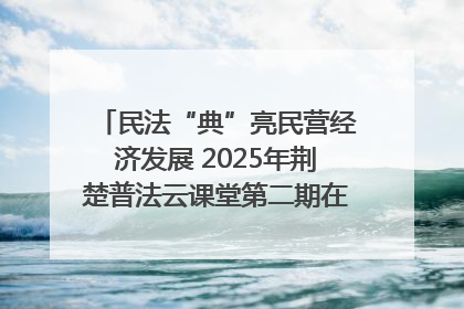 民法“典”亮民营经济发展 2025年荆楚普法云课堂第二期在武汉客厅开讲