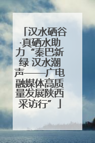 汉水硒谷·真硒水助力“秦巴新绿 汉水潮声——广电融媒体高质量发展陕西采访行”