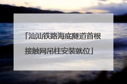 汕汕铁路海底隧道首根接触网吊柱安装就位