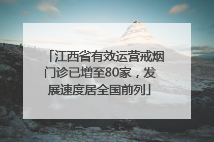 江西省有效运营戒烟门诊已增至80家，发展速度居全国前列