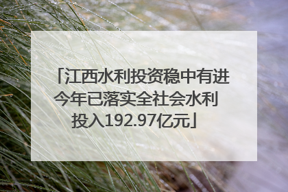 江西水利投资稳中有进 今年已落实全社会水利投入192.97亿元