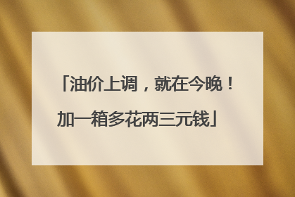 油价上调，就在今晚！加一箱多花两三元钱