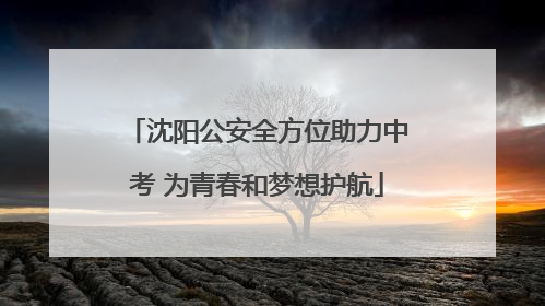 沈阳公安全方位助力中考 为青春和梦想护航
