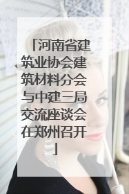 河南省建筑业协会建筑材料分会与中建三局交流座谈会在郑州召开