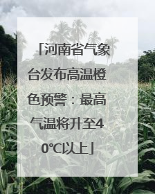 河南省气象台发布高温橙色预警：最高气温将升至40℃以上
