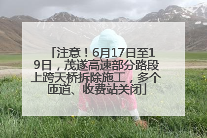 注意！6月17日至19日，茂遂高速部分路段上跨天桥拆除施工，多个匝道、收费站关闭