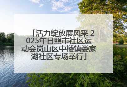 活力绽放展风采 2025年日照市社区运动会岚山区中楼镇娄家湖社区专场举行