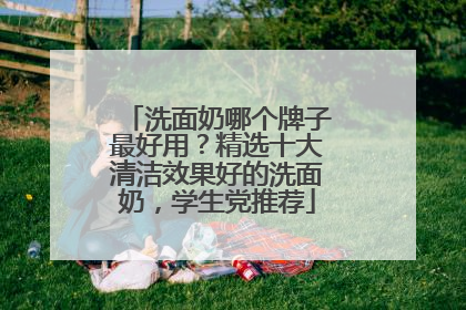 洗面奶哪个牌子最好用？精选十大清洁效果好的洗面奶，学生党推荐