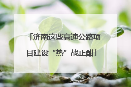 济南这些高速公路项目建设“热”战正酣