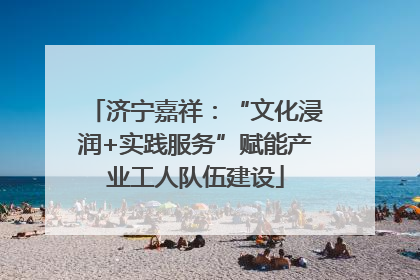 济宁嘉祥：“文化浸润+实践服务”赋能产业工人队伍建设