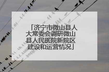 济宁市微山县人大常委会调研微山县人民医院新院区建设和运营情况