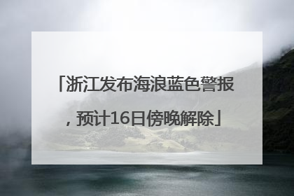 浙江发布海浪蓝色警报，预计16日傍晚解除