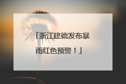 浙江建德发布暴雨红色预警！