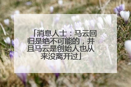 消息人士：马云回归是绝不可能的，并且马云是创始人也从来没离开过
