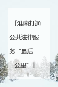 淮南打通公共法律服务“最后一公里”