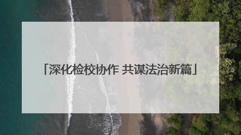 深化检校协作 共谋法治新篇