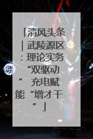 清风头条｜武陵源区：理论实务“双驱动 ” 充电赋能“增才干”