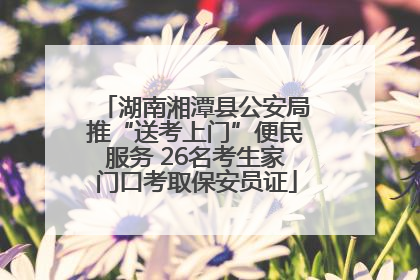 湖南湘潭县公安局推“送考上门”便民服务 26名考生家门口考取保安员证