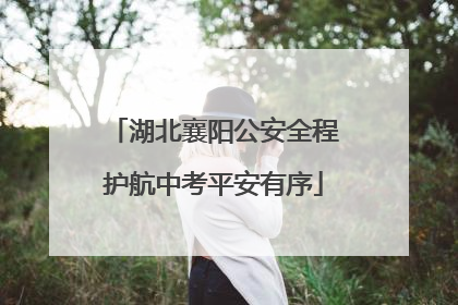 湖北襄阳公安全程护航中考平安有序