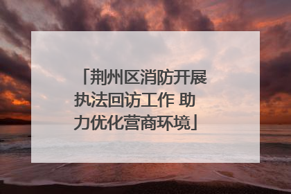 荆州区消防开展执法回访工作 助力优化营商环境