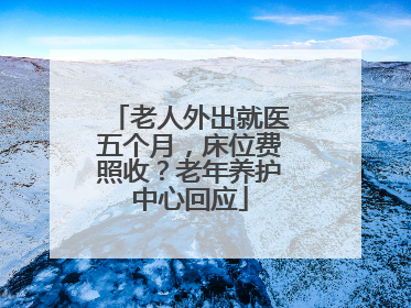 老人外出就医五个月，床位费照收？老年养护中心回应