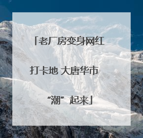 老厂房变身网红打卡地 大唐华市“潮”起来