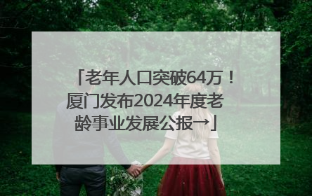老年人口突破64万！厦门发布2024年度老龄事业发展公报→