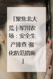 聚焦北大荒｜军川农场：安全生产排查 强化防范措施