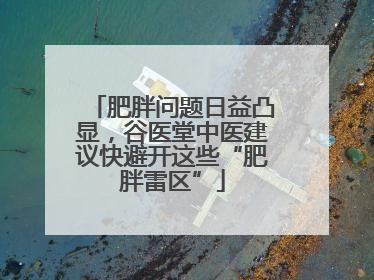 肥胖问题日益凸显，谷医堂中医建议快避开这些“肥胖雷区”