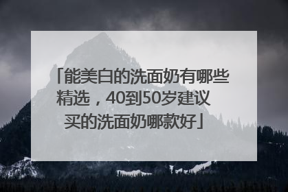 能美白的洗面奶有哪些精选，40到50岁建议买的洗面奶哪款好