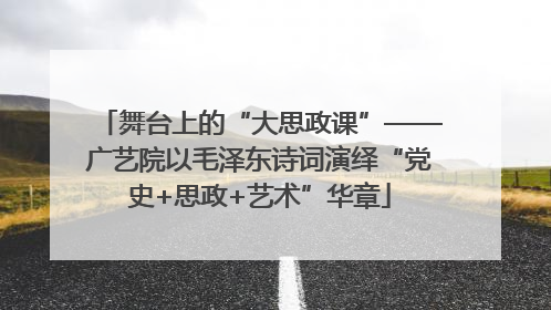 舞台上的“大思政课”——广艺院以毛泽东诗词演绎“党史+思政+艺术”华章