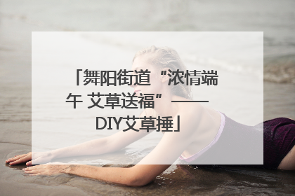 舞阳街道“浓情端午 艾草送福”——DIY艾草捶